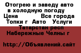 Отогрею и заведу авто в холодную погоду  › Цена ­ 1 000 - Все города, Топки г. Авто » Услуги   . Татарстан респ.,Набережные Челны г.